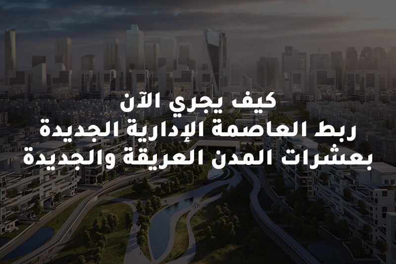 كيف يجري ربط العاصمة الادارية الجديدة بالمدن العريقة والجديدة